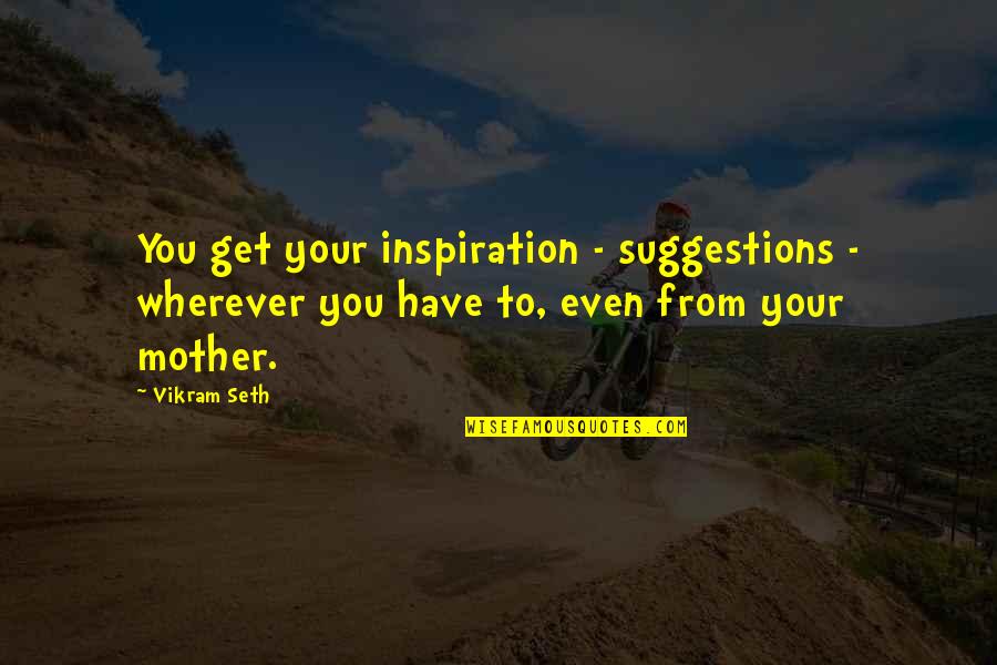 From Mother Quotes By Vikram Seth: You get your inspiration - suggestions - wherever