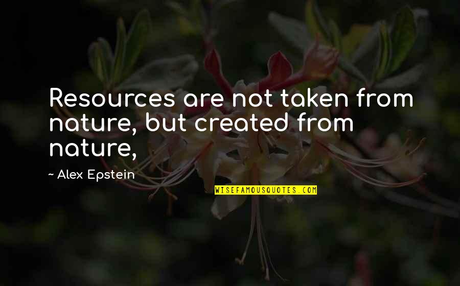 From Nature Quotes By Alex Epstein: Resources are not taken from nature, but created From Nature Quotes By Alex Epstein: Resources are not taken from nature, but created