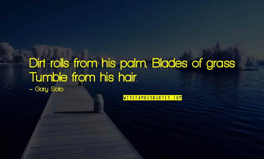 From Nature Quotes By Gary Soto: Dirt rolls from his palm, Blades of grass From Nature Quotes By Gary Soto: Dirt rolls from his palm, Blades of grass