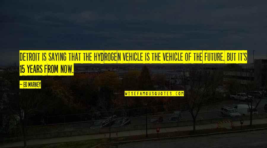 From Now Quotes By Ed Markey: Detroit is saying that the hydrogen vehicle is