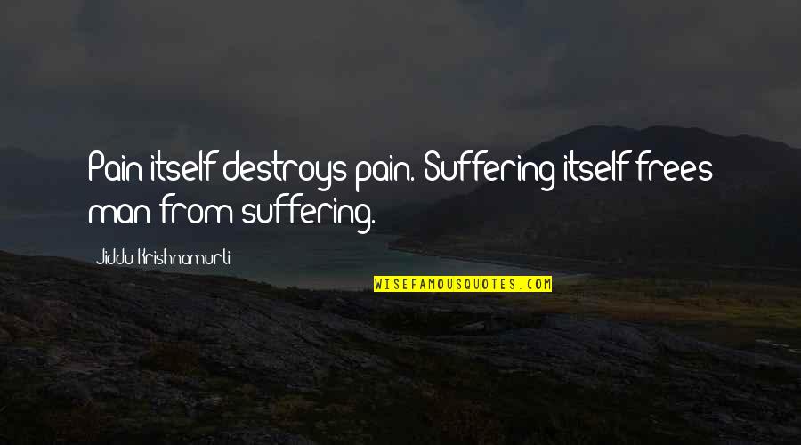 From Pain Quotes By Jiddu Krishnamurti: Pain itself destroys pain. Suffering itself frees man From Pain Quotes By Jiddu Krishnamurti: Pain itself destroys pain. Suffering itself frees man