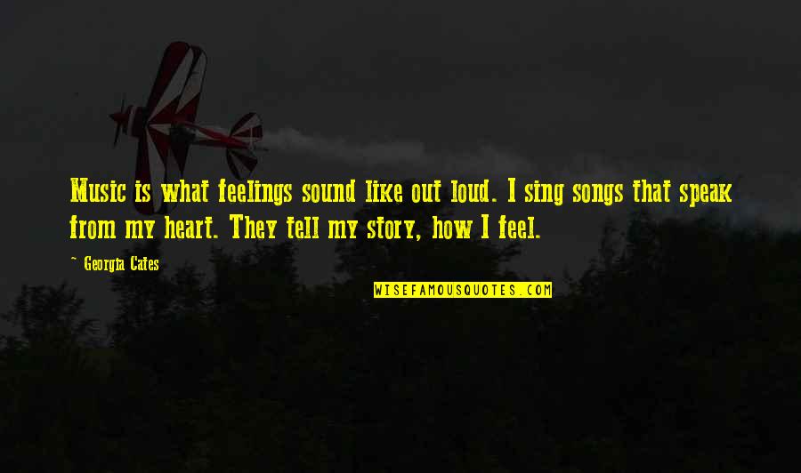 From Songs Quotes By Georgia Cates: Music is what feelings sound like out loud.