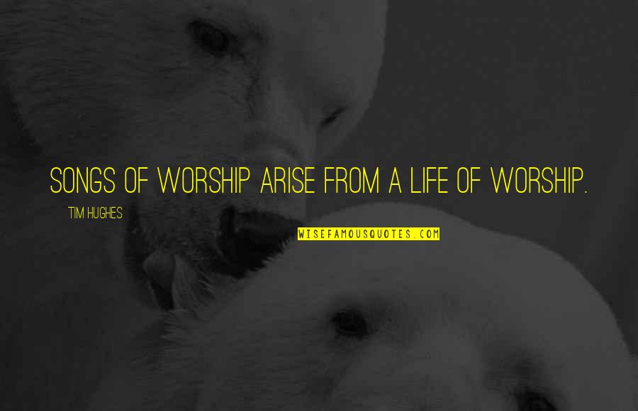 From Songs Quotes By Tim Hughes: Songs of worship arise from a life of