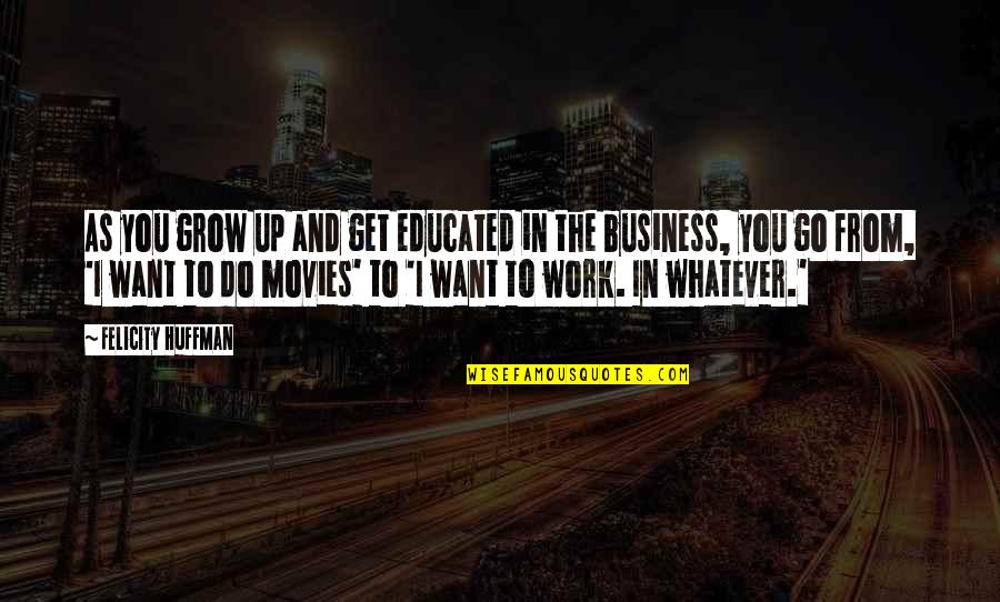 From The Get Go Quotes By Felicity Huffman: As you grow up and get educated in From The Get Go Quotes By Felicity Huffman: As you grow up and get educated in
