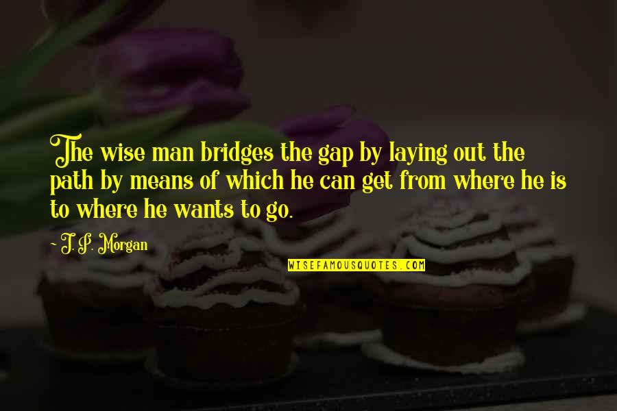 From The Get Go Quotes By J. P. Morgan: The wise man bridges the gap by laying From The Get Go Quotes By J. P. Morgan: The wise man bridges the gap by laying