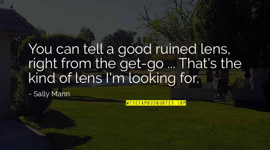 From The Get Go Quotes By Sally Mann: You can tell a good ruined lens, right From The Get Go Quotes By Sally Mann: You can tell a good ruined lens, right
