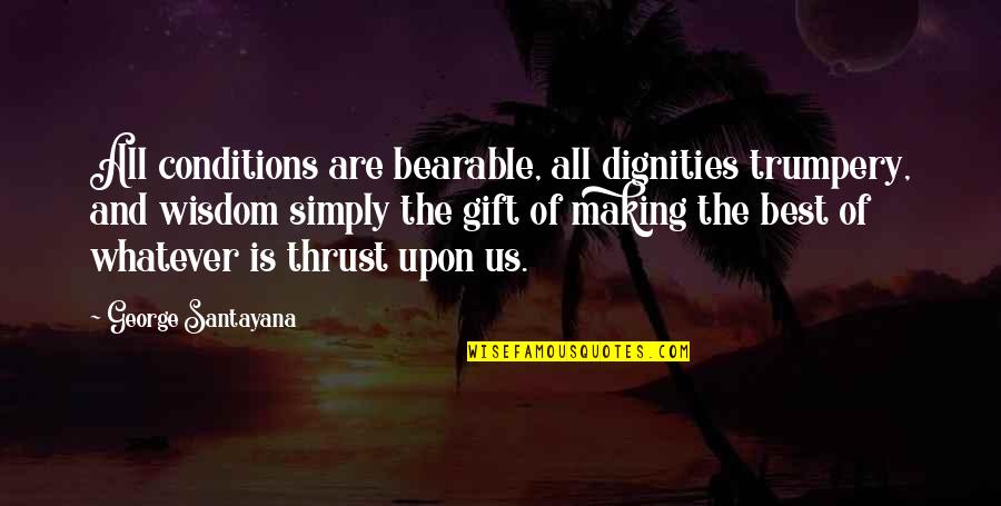 From The Song Watermarks Quotes By George Santayana: All conditions are bearable, all dignities trumpery, and