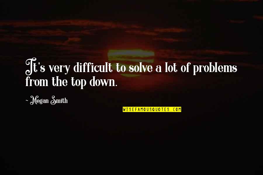 From The Top Quotes By Megan Smith: It's very difficult to solve a lot of