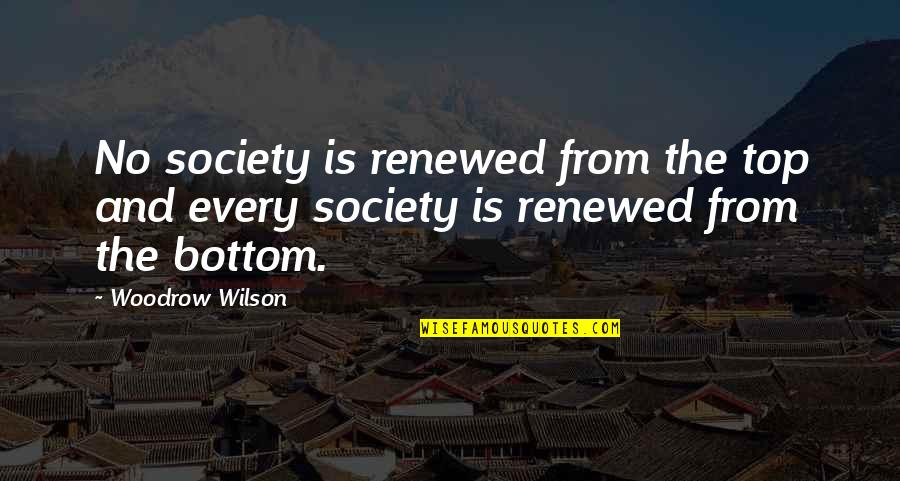 From The Top Quotes By Woodrow Wilson: No society is renewed from the top and