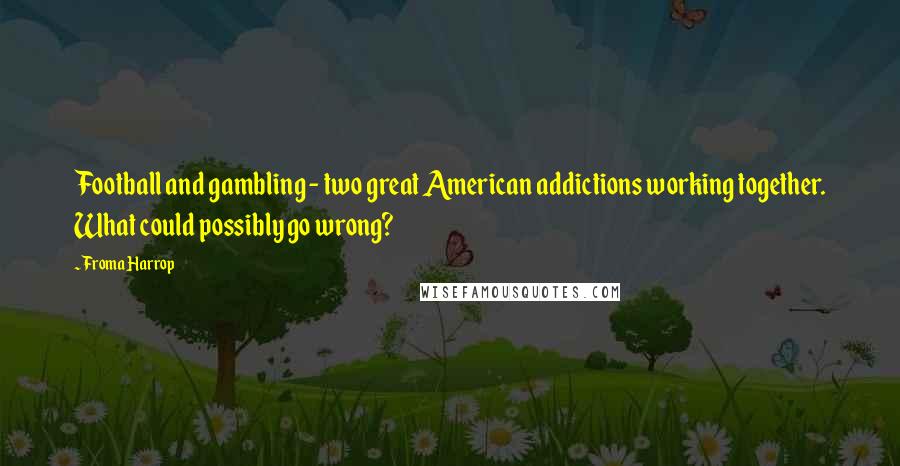 Froma Harrop quotes: Football and gambling - two great American addictions working together. What could possibly go wrong?