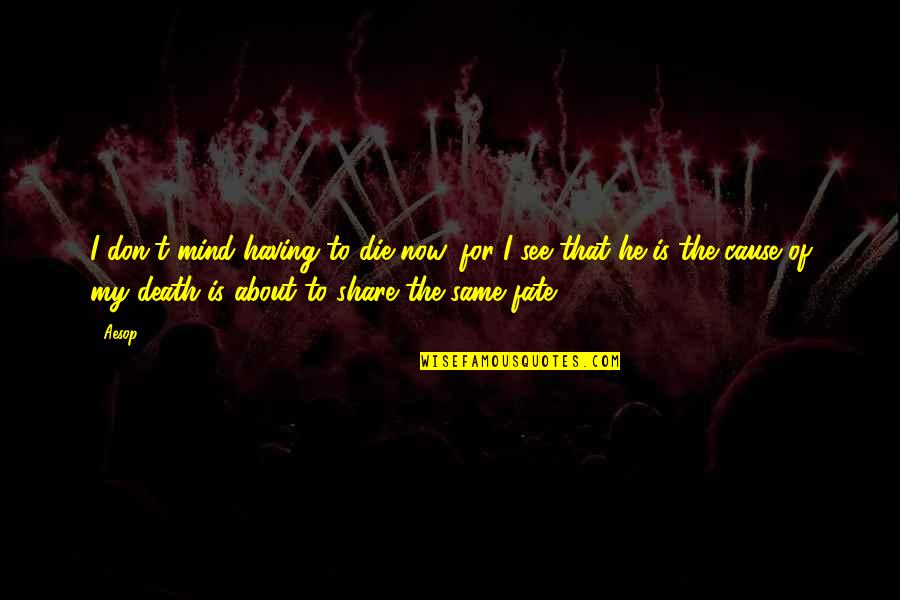 Fromthehighlyorganized Quotes By Aesop: I don't mind having to die now, for Fromthehighlyorganized Quotes By Aesop: I don't mind having to die now, for