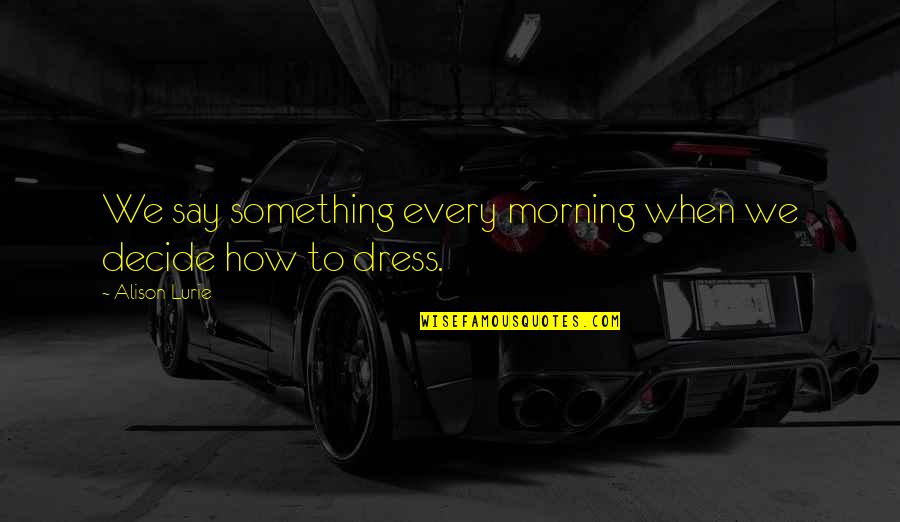 Fronia Johnson Quotes By Alison Lurie: We say something every morning when we decide Fronia Johnson Quotes By Alison Lurie: We say something every morning when we decide