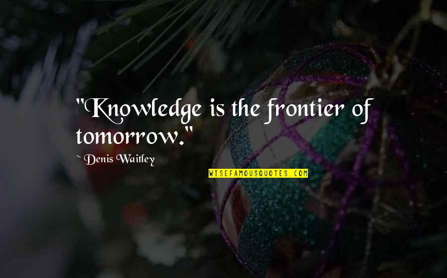 Frontiers Quotes By Denis Waitley: "Knowledge is the frontier of tomorrow."