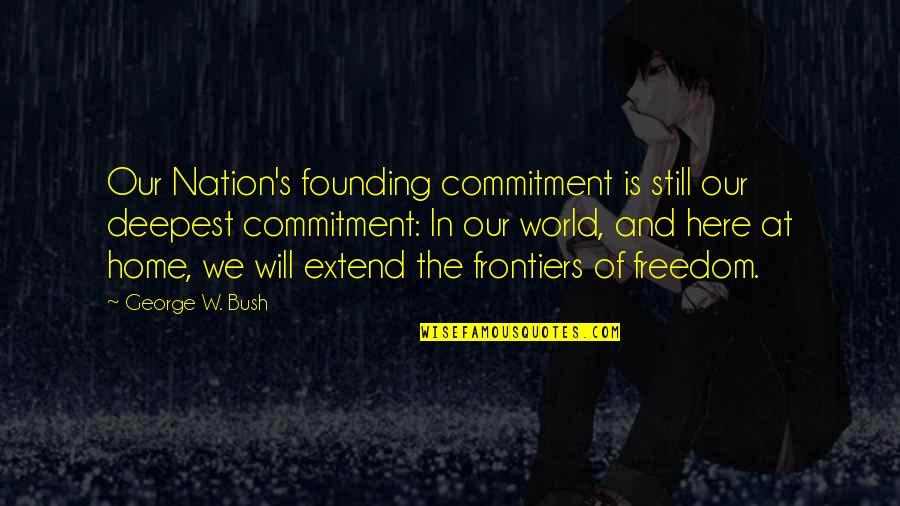 Frontiers Quotes By George W. Bush: Our Nation's founding commitment is still our deepest