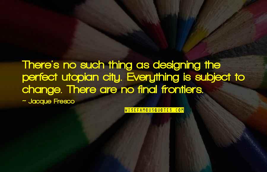 Frontiers Quotes By Jacque Fresco: There's no such thing as designing the perfect