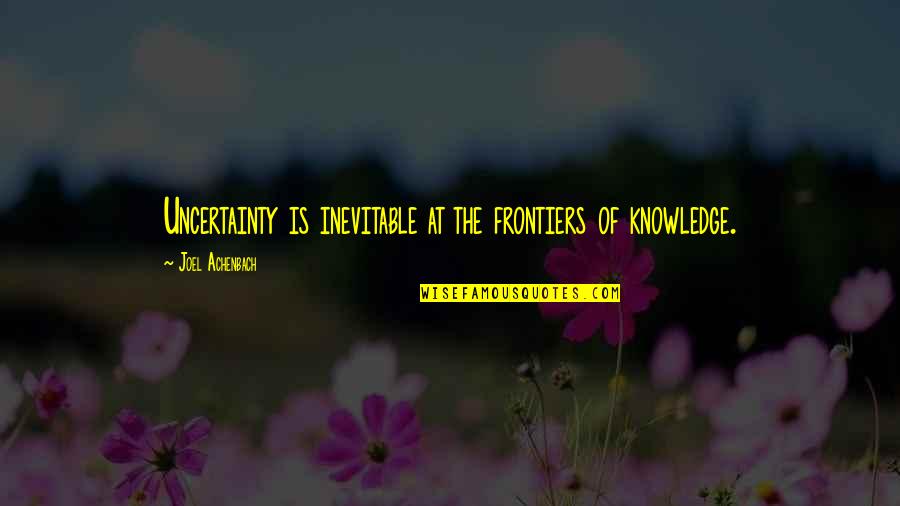 Frontiers Quotes By Joel Achenbach: Uncertainty is inevitable at the frontiers of knowledge.