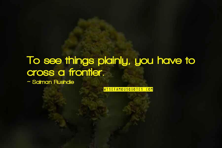 Frontiers Quotes By Salman Rushdie: To see things plainly, you have to cross Frontiers Quotes By Salman Rushdie: To see things plainly, you have to cross