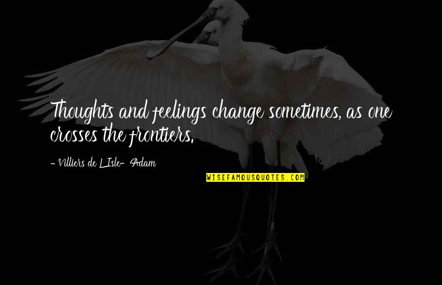 Frontiers Quotes By Villiers De L'Isle-Adam: Thoughts and feelings change sometimes, as one crosses Frontiers Quotes By Villiers De L'Isle-Adam: Thoughts and feelings change sometimes, as one crosses