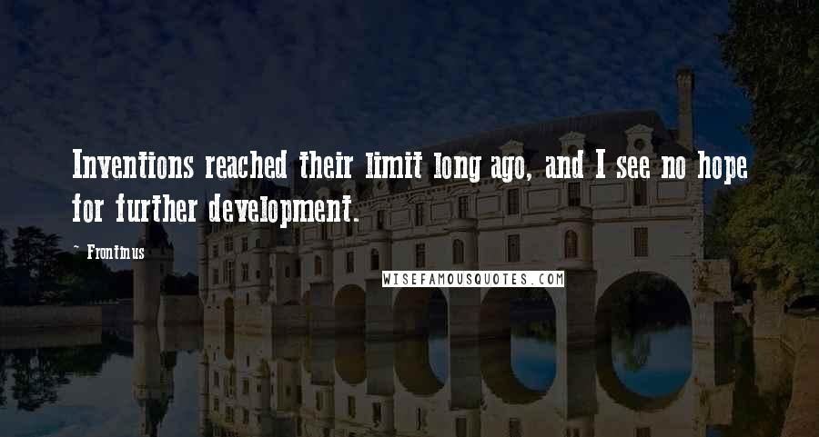 Frontinus quotes: Inventions reached their limit long ago, and I see no hope for further development.