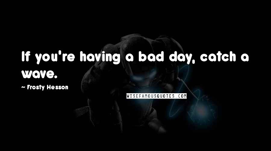 Frosty Hesson quotes: If you're having a bad day, catch a wave.