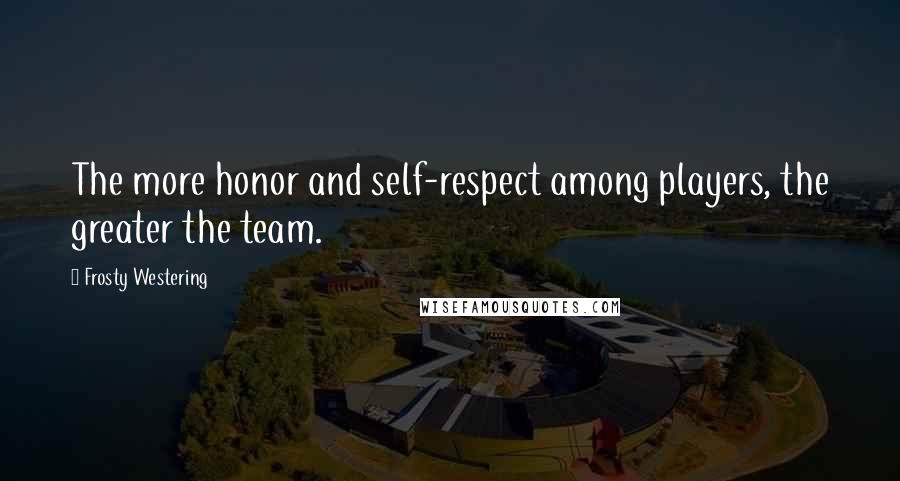 Frosty Westering quotes: The more honor and self-respect among players, the greater the team.