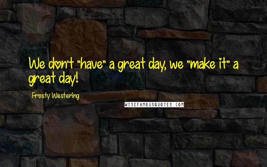 Frosty Westering quotes: We don't "have" a great day, we "make it" a great day!