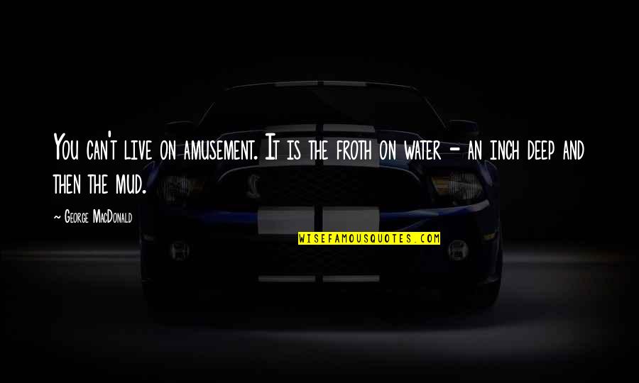 Froth Quotes By George MacDonald: You can't live on amusement. It is the Froth Quotes By George MacDonald: You can't live on amusement. It is the