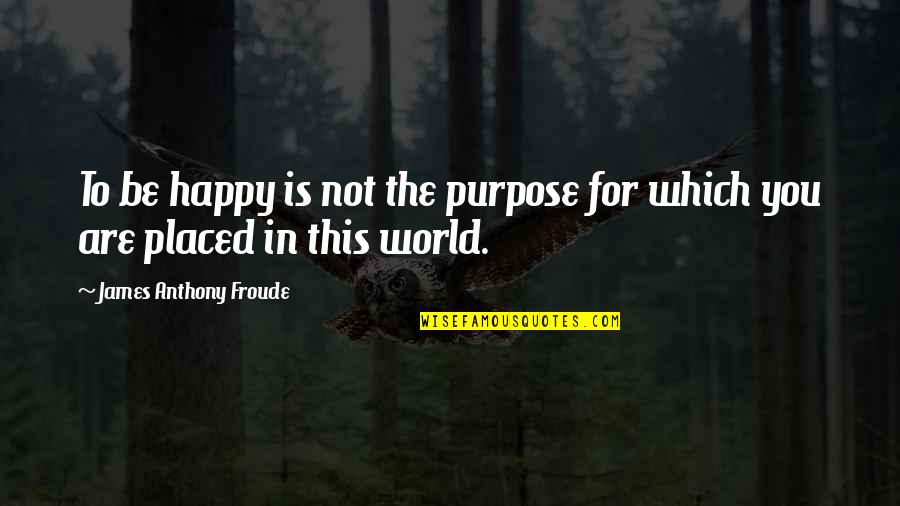 Froude Quotes By James Anthony Froude: To be happy is not the purpose for Froude Quotes By James Anthony Froude: To be happy is not the purpose for