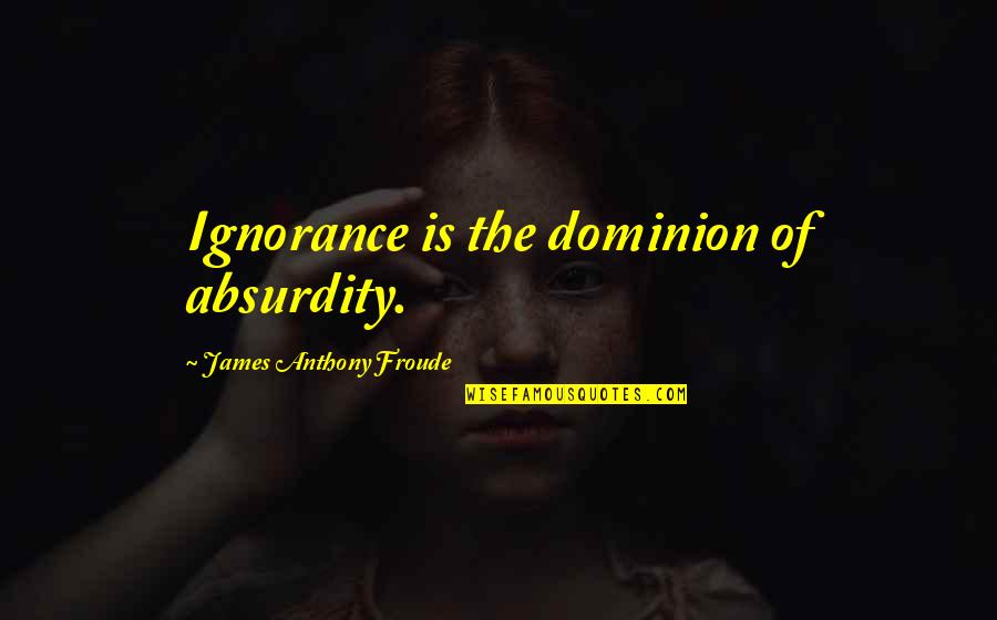 Froude Quotes By James Anthony Froude: Ignorance is the dominion of absurdity.