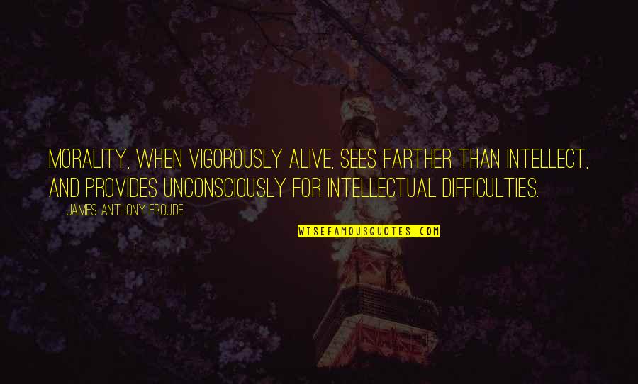 Froude Quotes By James Anthony Froude: Morality, when vigorously alive, sees farther than intellect, Froude Quotes By James Anthony Froude: Morality, when vigorously alive, sees farther than intellect,