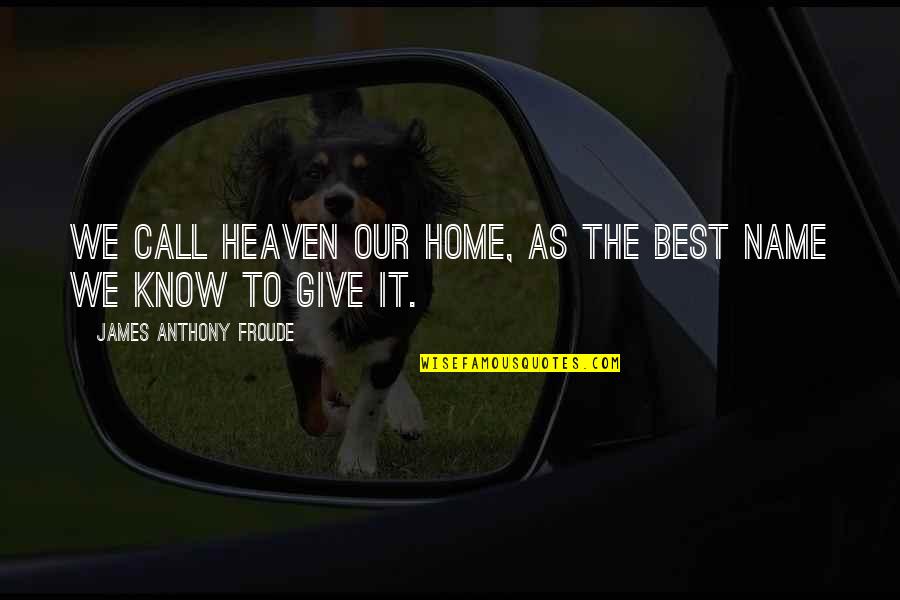 Froude Quotes By James Anthony Froude: We call heaven our home, as the best