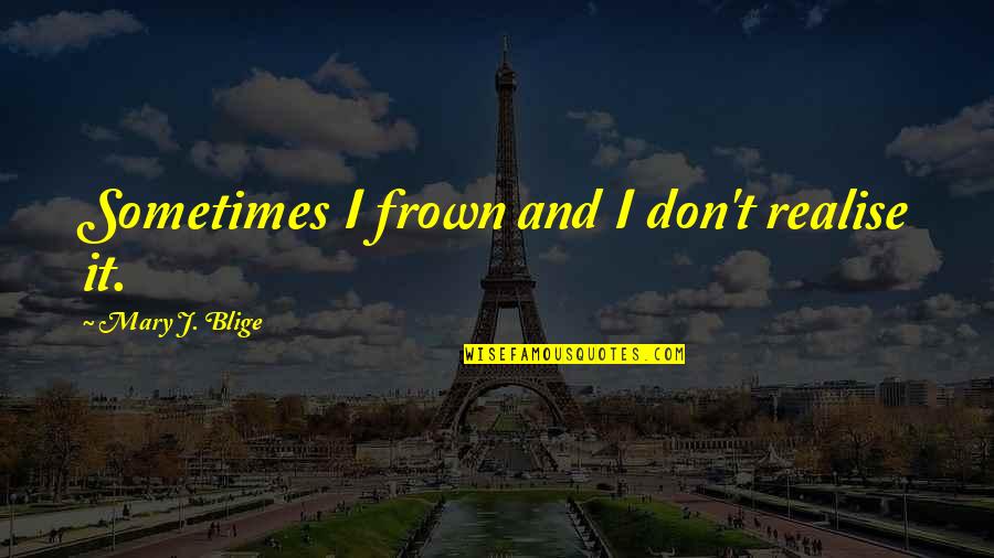 Frown Quotes By Mary J. Blige: Sometimes I frown and I don't realise it.