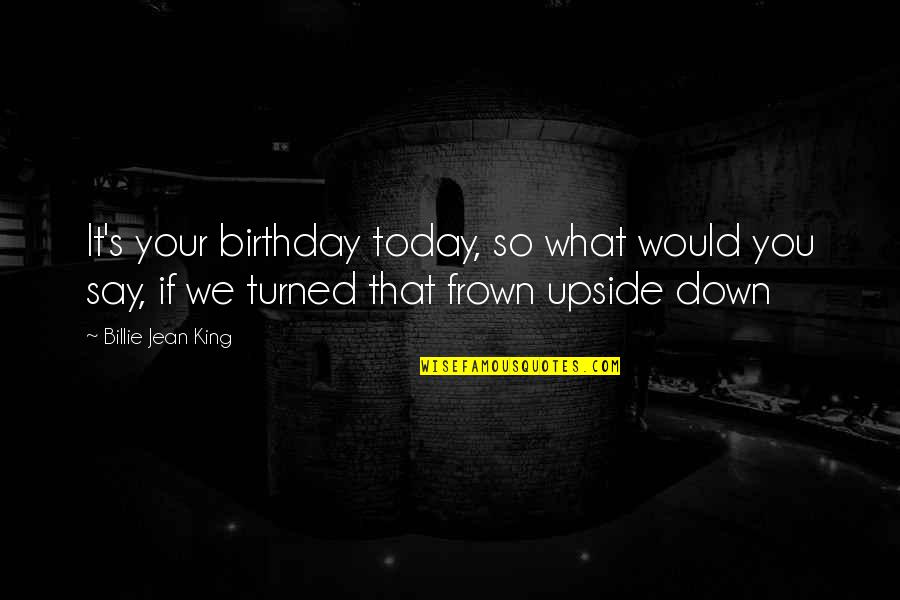 Frown Upside Down Quotes By Billie Jean King: It's your birthday today, so what would you Frown Upside Down Quotes By Billie Jean King: It's your birthday today, so what would you