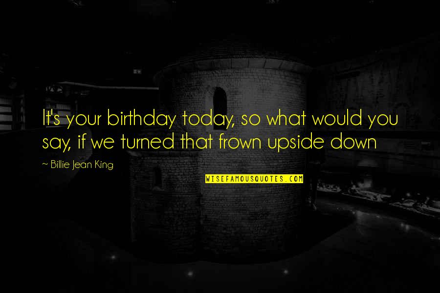 Frown'd Quotes By Billie Jean King: It's your birthday today, so what would you Frown'd Quotes By Billie Jean King: It's your birthday today, so what would you