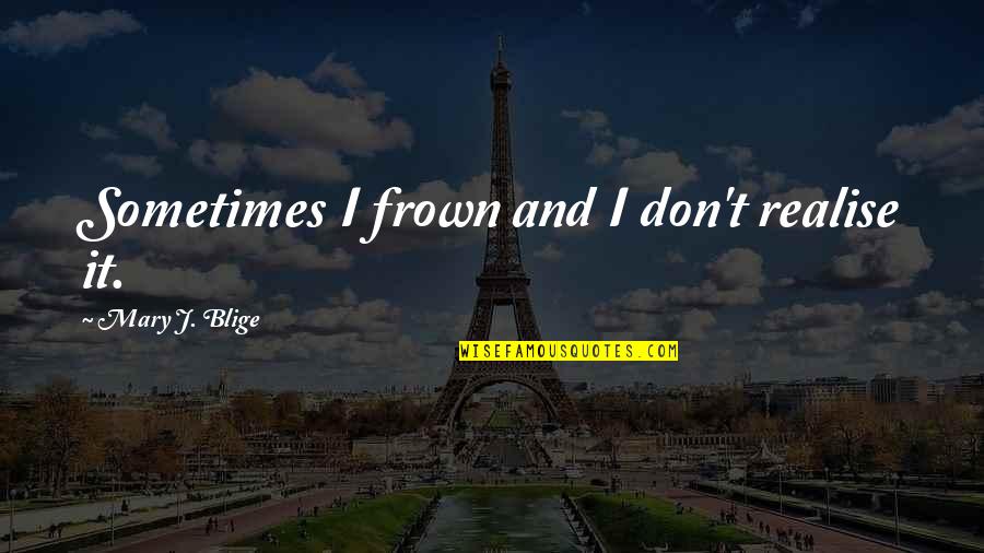 Frown'd Quotes By Mary J. Blige: Sometimes I frown and I don't realise it. Frown'd Quotes By Mary J. Blige: Sometimes I frown and I don't realise it.