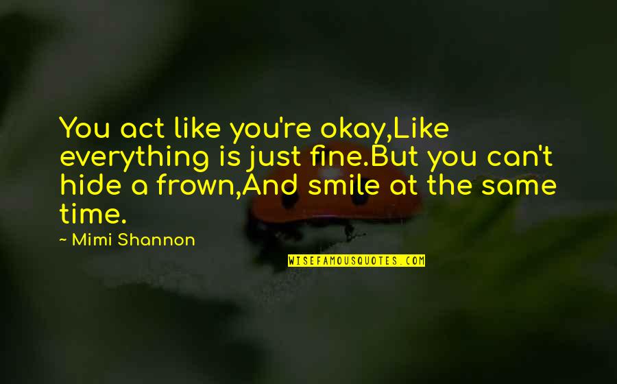 Frown'd Quotes By Mimi Shannon: You act like you're okay,Like everything is just Frown'd Quotes By Mimi Shannon: You act like you're okay,Like everything is just