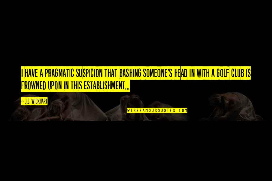 Frowned Upon Quotes By J.C. Wickhart: I have a pragmatic suspicion that bashing someone's Frowned Upon Quotes By J.C. Wickhart: I have a pragmatic suspicion that bashing someone's