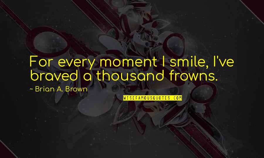 Frowns Quotes By Brian A. Brown: For every moment I smile, I've braved a