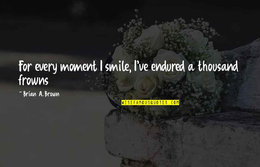 Frowns Quotes By Brian A. Brown: For every moment I smile, I've endured a