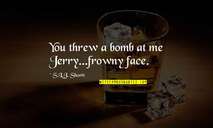 Frowny Face Quotes By S.L.J. Shortt: You threw a bomb at me Jerry...frowny face.