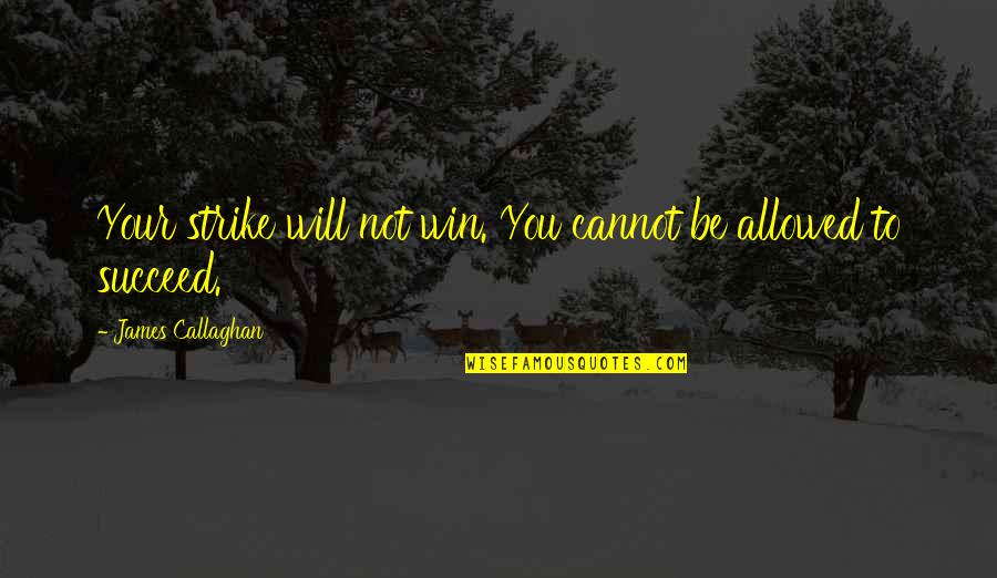 Frtnaet Quotes By James Callaghan: Your strike will not win. You cannot be Frtnaet Quotes By James Callaghan: Your strike will not win. You cannot be