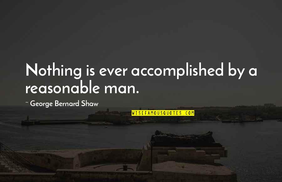 Fruchter South Quotes By George Bernard Shaw: Nothing is ever accomplished by a reasonable man. Fruchter South Quotes By George Bernard Shaw: Nothing is ever accomplished by a reasonable man.