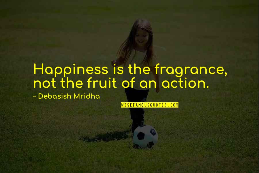 Fruit Of Action Quotes By Debasish Mridha: Happiness is the fragrance, not the fruit of