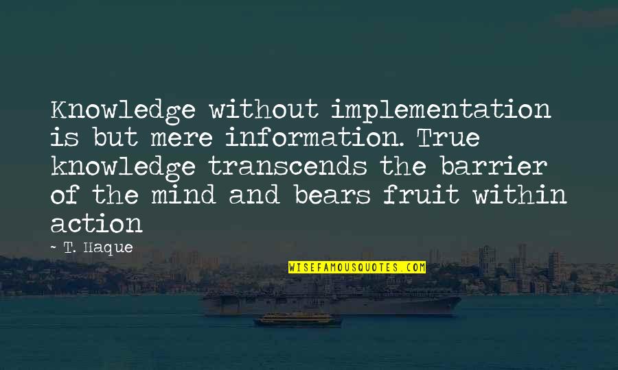 Fruit Of Action Quotes By T. Haque: Knowledge without implementation is but mere information. True