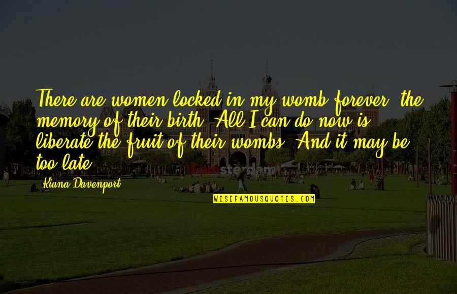 Fruit Of My Womb Quotes By Kiana Davenport: There are women locked in my womb forever, Fruit Of My Womb Quotes By Kiana Davenport: There are women locked in my womb forever,