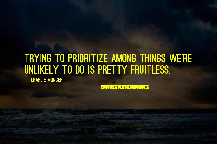Fruitless Quotes By Charlie Munger: Trying to prioritize among things we're unlikely to
