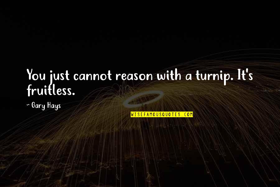 Fruitless Quotes By Gary Hays: You just cannot reason with a turnip. It's