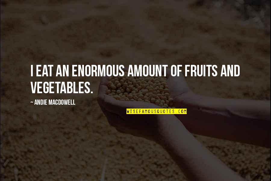 Fruits And Vegetables Quotes By Andie MacDowell: I eat an enormous amount of fruits and Fruits And Vegetables Quotes By Andie MacDowell: I eat an enormous amount of fruits and