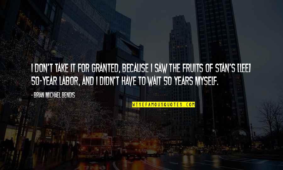 Fruits Of Your Labor Quotes By Brian Michael Bendis: I don't take it for granted, because I Fruits Of Your Labor Quotes By Brian Michael Bendis: I don't take it for granted, because I