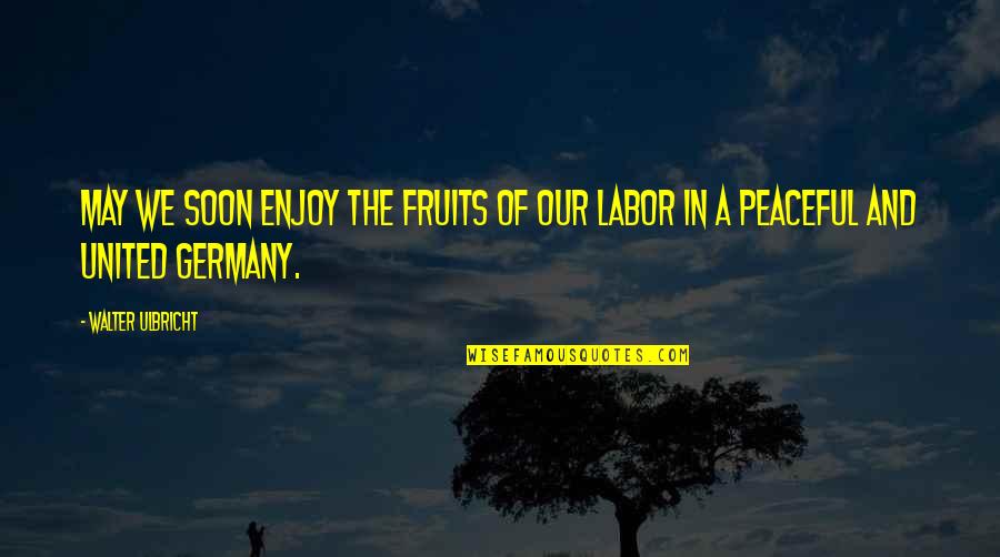 Fruits Of Your Labor Quotes By Walter Ulbricht: May we soon enjoy the fruits of our